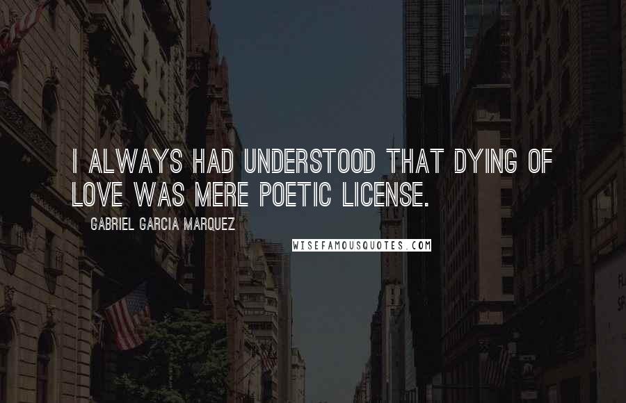 Gabriel Garcia Marquez Quotes: I always had understood that dying of love was mere poetic license.