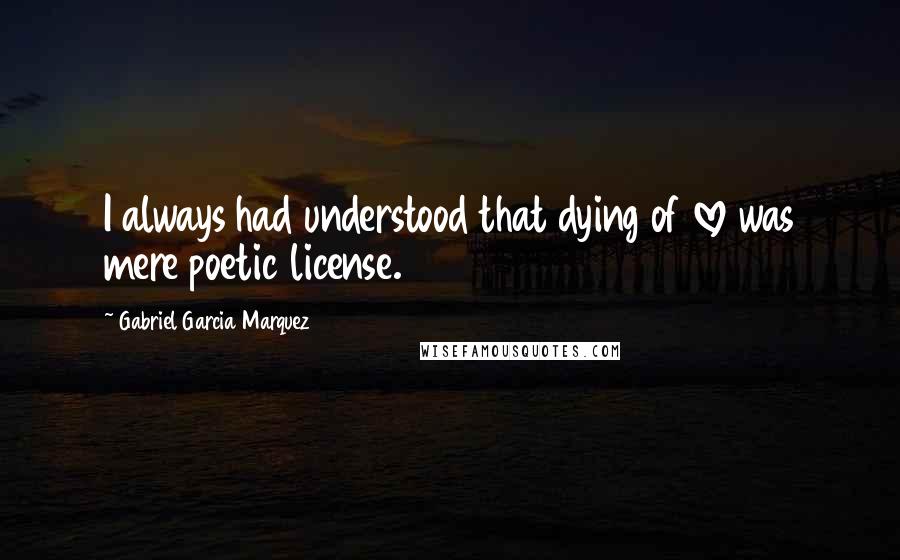 Gabriel Garcia Marquez Quotes: I always had understood that dying of love was mere poetic license.