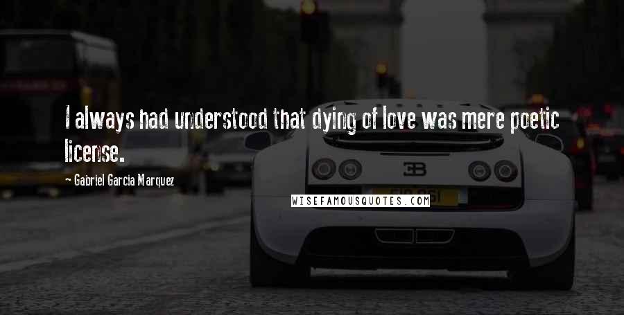 Gabriel Garcia Marquez Quotes: I always had understood that dying of love was mere poetic license.