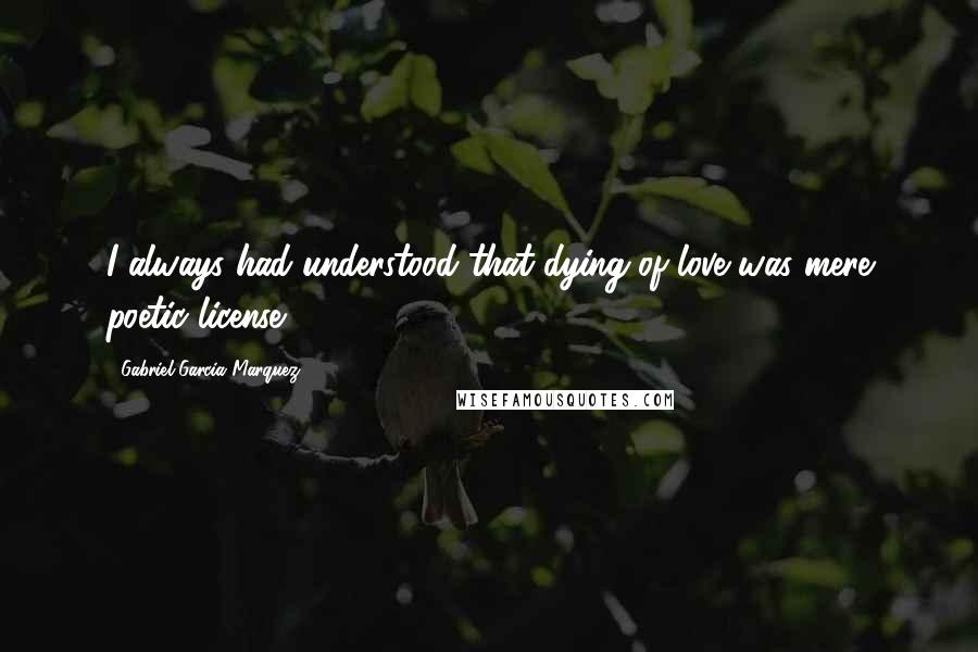 Gabriel Garcia Marquez Quotes: I always had understood that dying of love was mere poetic license.