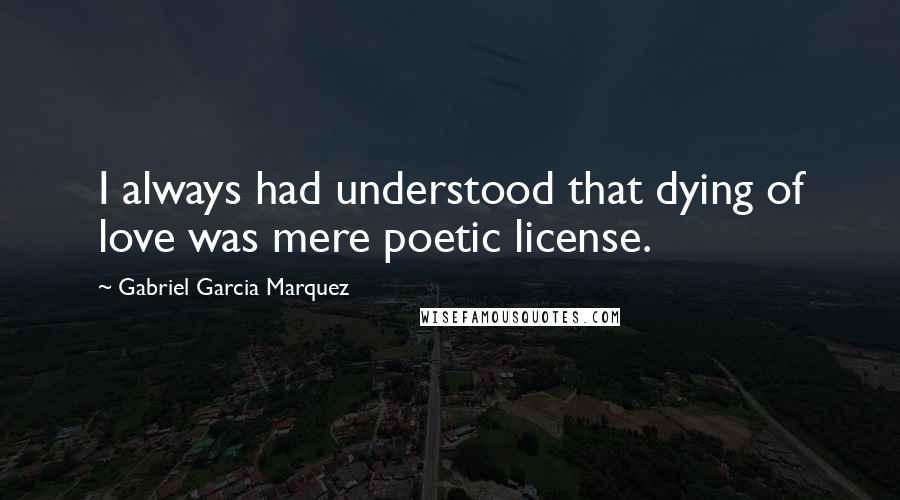 Gabriel Garcia Marquez Quotes: I always had understood that dying of love was mere poetic license.