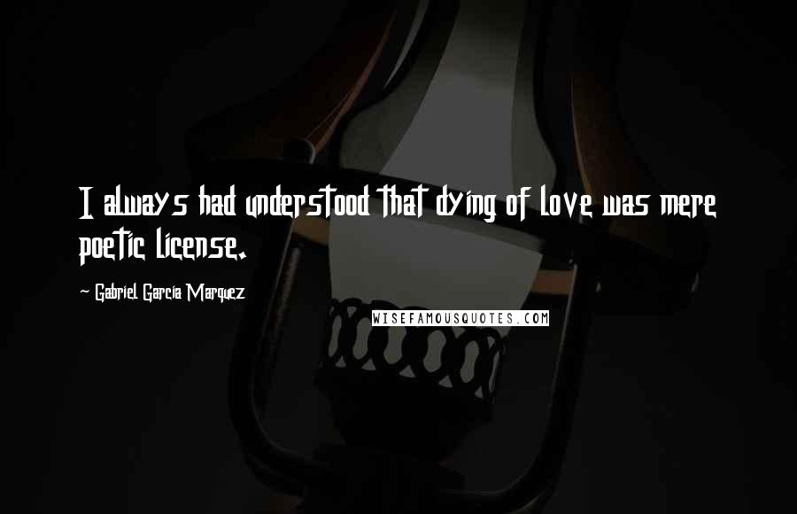 Gabriel Garcia Marquez Quotes: I always had understood that dying of love was mere poetic license.