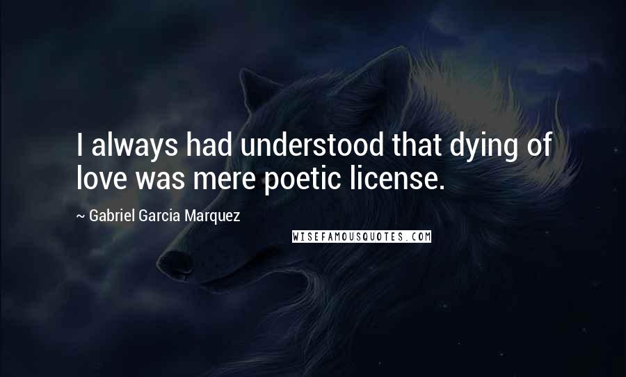 Gabriel Garcia Marquez Quotes: I always had understood that dying of love was mere poetic license.
