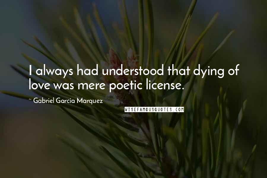 Gabriel Garcia Marquez Quotes: I always had understood that dying of love was mere poetic license.