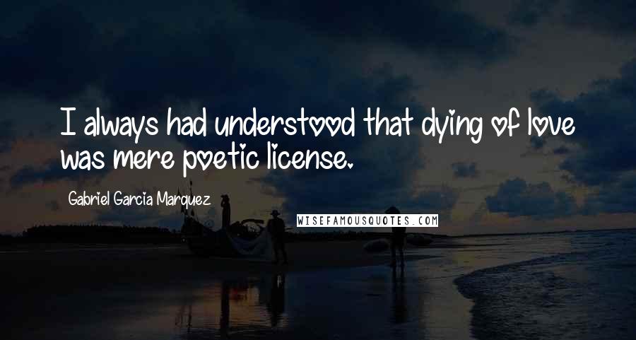 Gabriel Garcia Marquez Quotes: I always had understood that dying of love was mere poetic license.