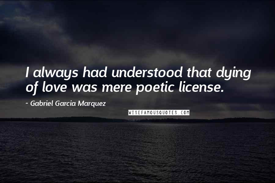 Gabriel Garcia Marquez Quotes: I always had understood that dying of love was mere poetic license.