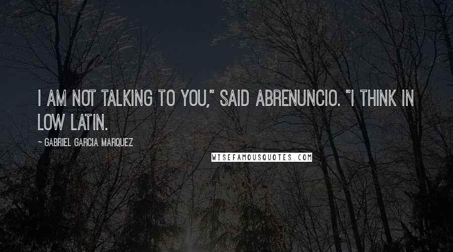 Gabriel Garcia Marquez Quotes: I am not talking to you," said Abrenuncio. "I think in Low Latin.