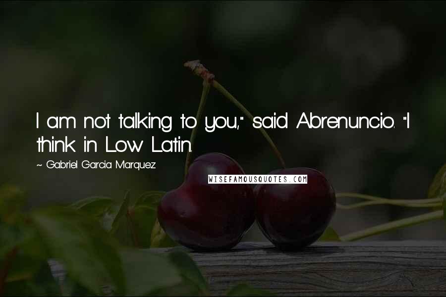 Gabriel Garcia Marquez Quotes: I am not talking to you," said Abrenuncio. "I think in Low Latin.