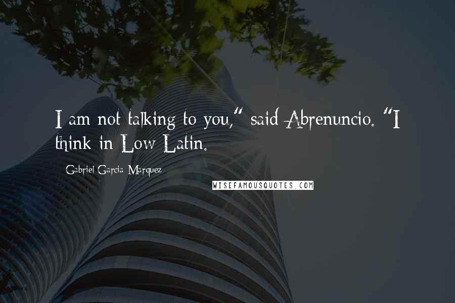 Gabriel Garcia Marquez Quotes: I am not talking to you," said Abrenuncio. "I think in Low Latin.