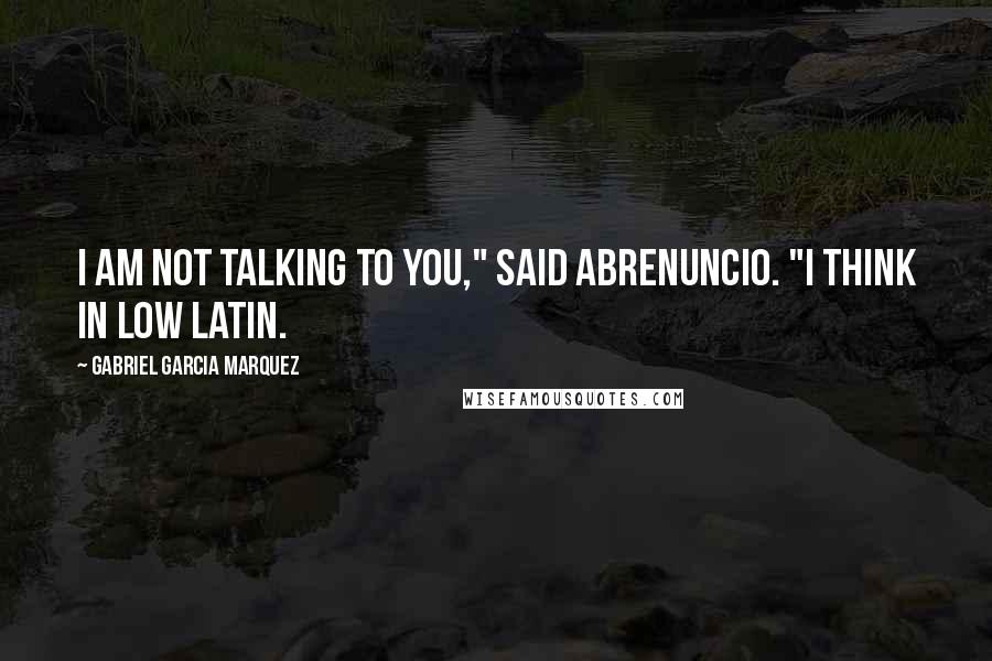 Gabriel Garcia Marquez Quotes: I am not talking to you," said Abrenuncio. "I think in Low Latin.