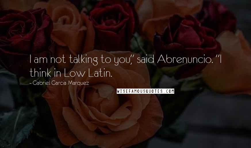 Gabriel Garcia Marquez Quotes: I am not talking to you," said Abrenuncio. "I think in Low Latin.