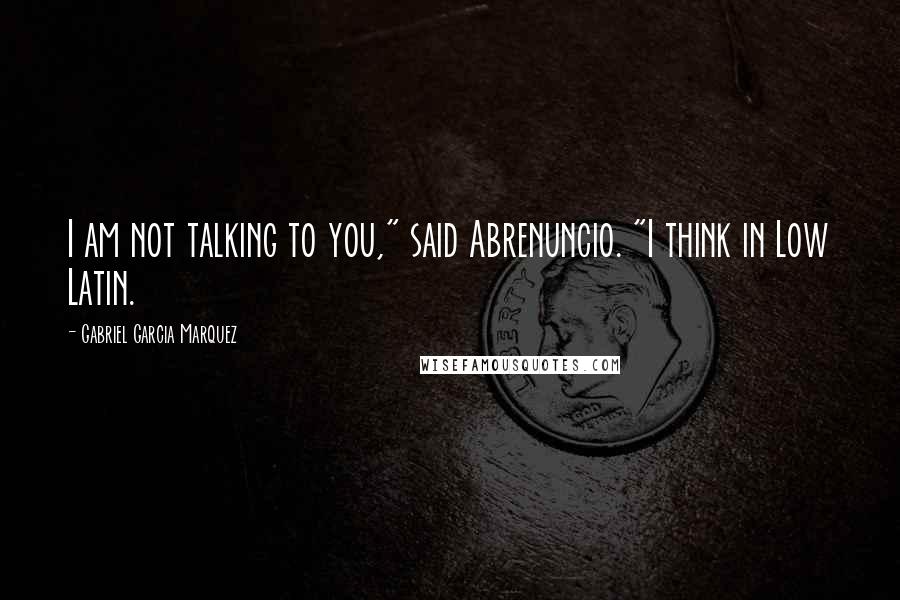 Gabriel Garcia Marquez Quotes: I am not talking to you," said Abrenuncio. "I think in Low Latin.