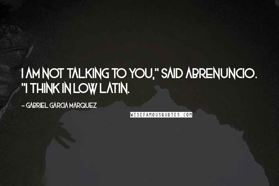 Gabriel Garcia Marquez Quotes: I am not talking to you," said Abrenuncio. "I think in Low Latin.