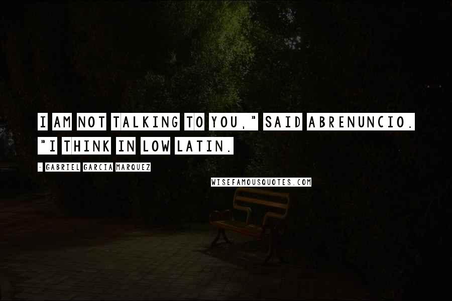 Gabriel Garcia Marquez Quotes: I am not talking to you," said Abrenuncio. "I think in Low Latin.