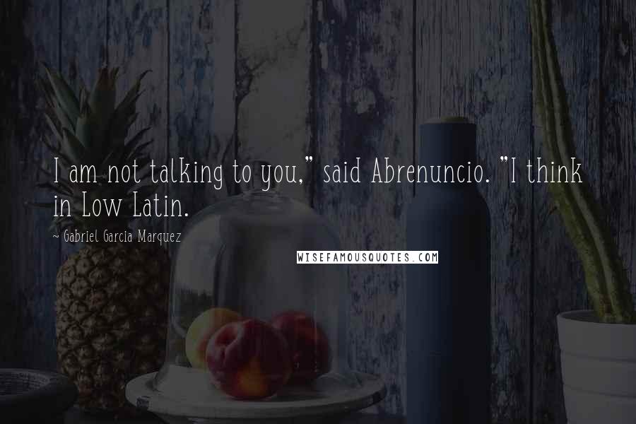 Gabriel Garcia Marquez Quotes: I am not talking to you," said Abrenuncio. "I think in Low Latin.