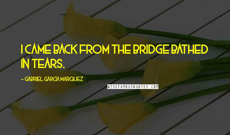 Gabriel Garcia Marquez Quotes: I came back from the bridge bathed in tears.