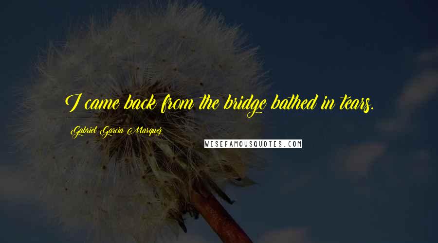 Gabriel Garcia Marquez Quotes: I came back from the bridge bathed in tears.