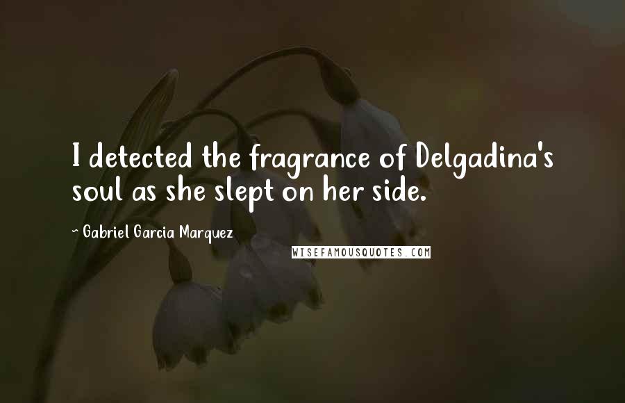 Gabriel Garcia Marquez Quotes: I detected the fragrance of Delgadina's soul as she slept on her side.