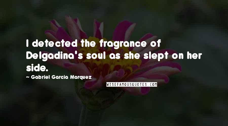 Gabriel Garcia Marquez Quotes: I detected the fragrance of Delgadina's soul as she slept on her side.
