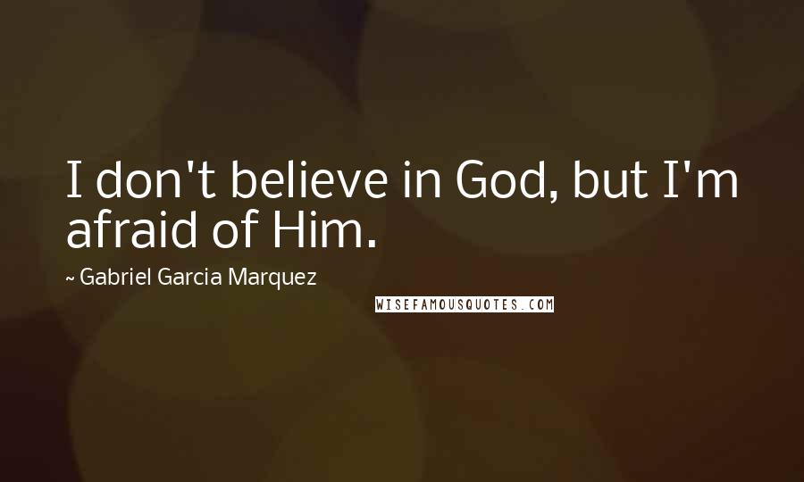 Gabriel Garcia Marquez Quotes: I don't believe in God, but I'm afraid of Him.