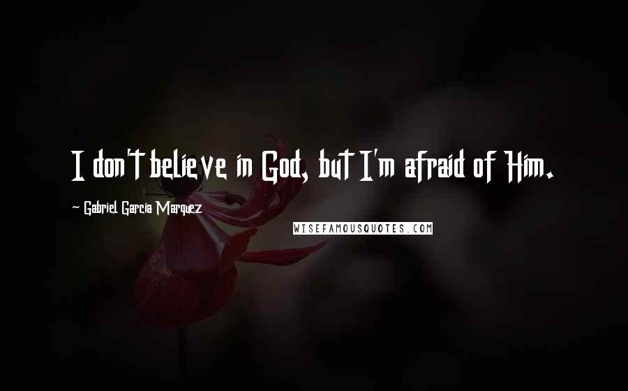 Gabriel Garcia Marquez Quotes: I don't believe in God, but I'm afraid of Him.