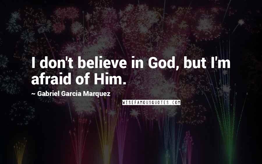 Gabriel Garcia Marquez Quotes: I don't believe in God, but I'm afraid of Him.