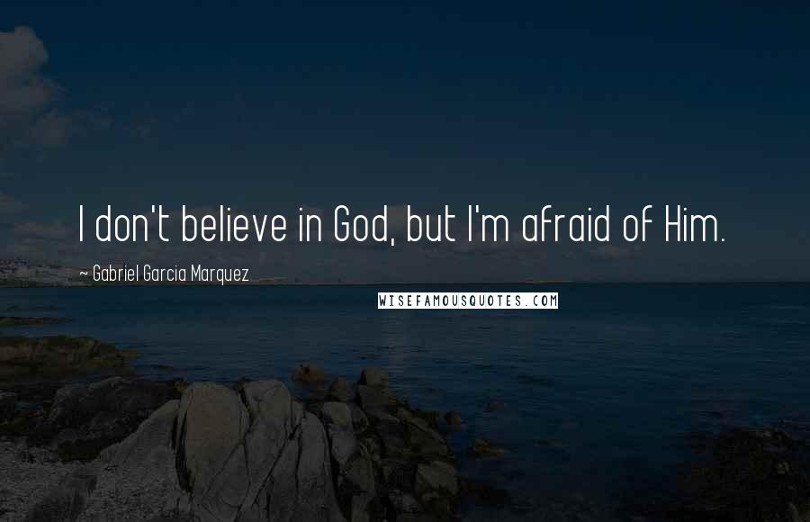 Gabriel Garcia Marquez Quotes: I don't believe in God, but I'm afraid of Him.
