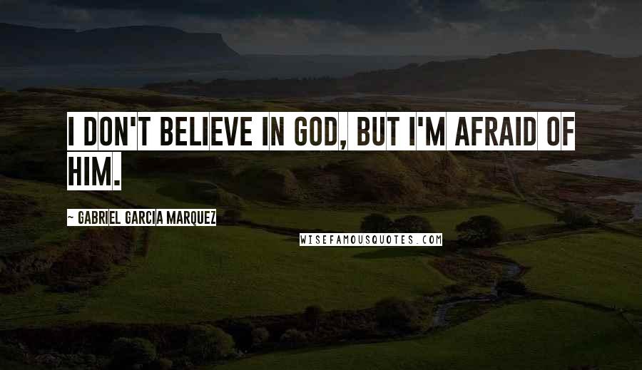Gabriel Garcia Marquez Quotes: I don't believe in God, but I'm afraid of Him.
