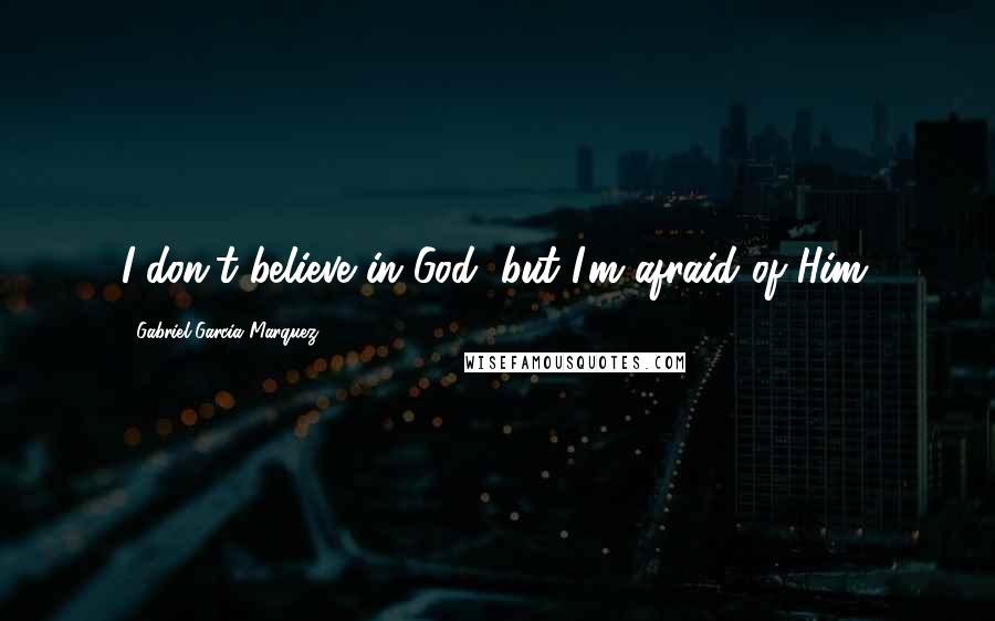 Gabriel Garcia Marquez Quotes: I don't believe in God, but I'm afraid of Him.