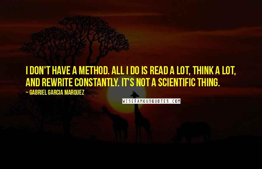 Gabriel Garcia Marquez Quotes: I don't have a method. All I do is read a lot, think a lot, and rewrite constantly. It's not a scientific thing.