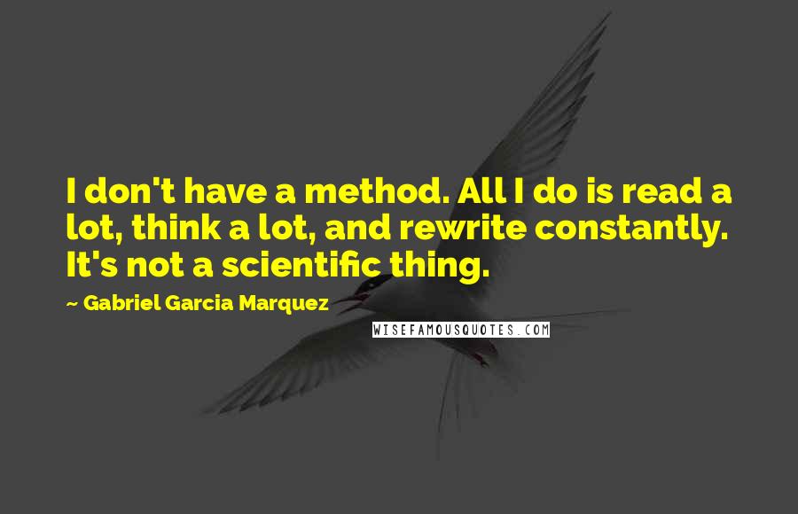 Gabriel Garcia Marquez Quotes: I don't have a method. All I do is read a lot, think a lot, and rewrite constantly. It's not a scientific thing.