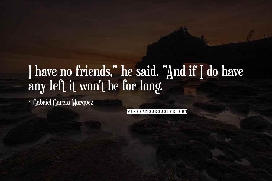 Gabriel Garcia Marquez Quotes: I have no friends," he said. "And if I do have any left it won't be for long.