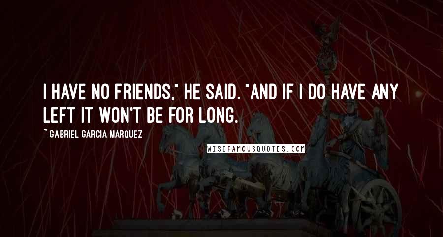 Gabriel Garcia Marquez Quotes: I have no friends," he said. "And if I do have any left it won't be for long.