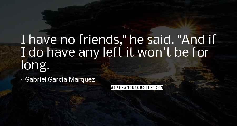 Gabriel Garcia Marquez Quotes: I have no friends," he said. "And if I do have any left it won't be for long.