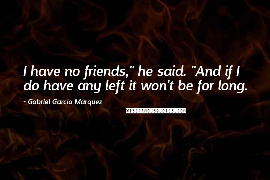 Gabriel Garcia Marquez Quotes: I have no friends," he said. "And if I do have any left it won't be for long.