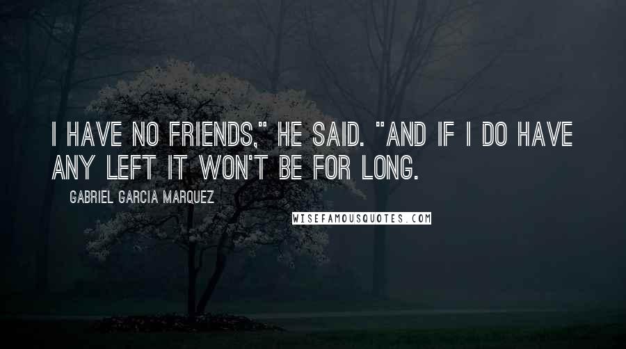 Gabriel Garcia Marquez Quotes: I have no friends," he said. "And if I do have any left it won't be for long.
