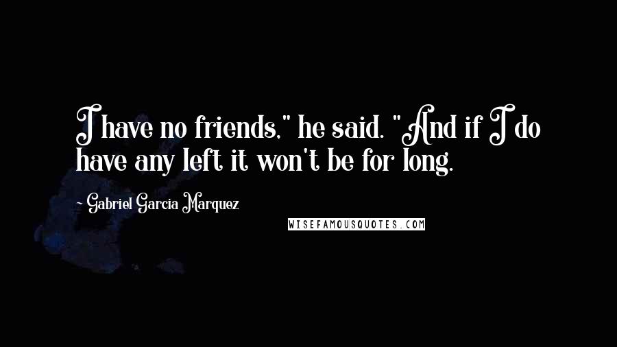 Gabriel Garcia Marquez Quotes: I have no friends," he said. "And if I do have any left it won't be for long.