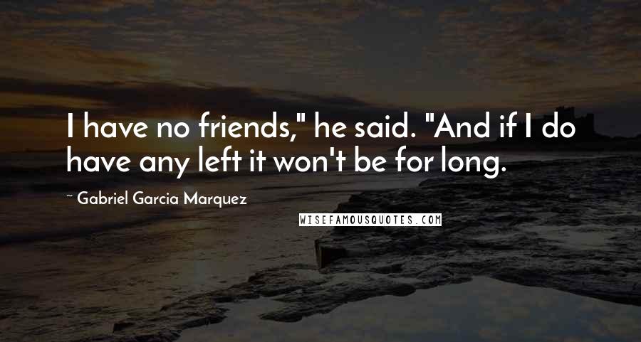 Gabriel Garcia Marquez Quotes: I have no friends," he said. "And if I do have any left it won't be for long.