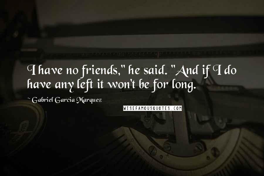 Gabriel Garcia Marquez Quotes: I have no friends," he said. "And if I do have any left it won't be for long.