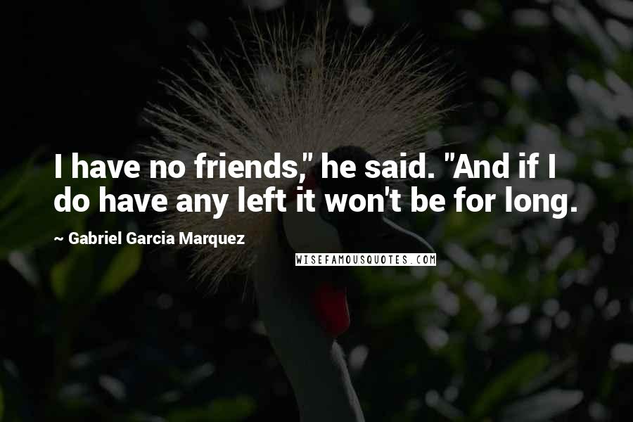 Gabriel Garcia Marquez Quotes: I have no friends," he said. "And if I do have any left it won't be for long.