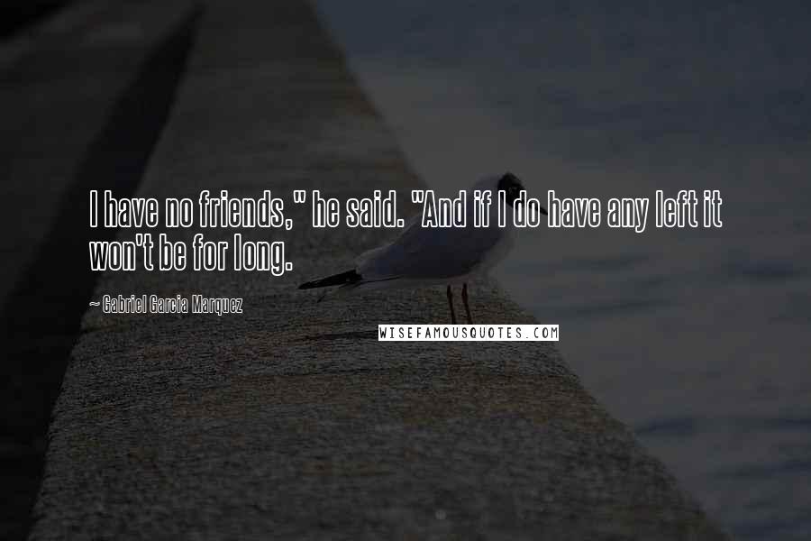 Gabriel Garcia Marquez Quotes: I have no friends," he said. "And if I do have any left it won't be for long.