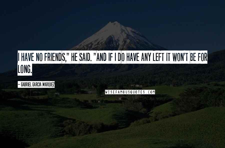 Gabriel Garcia Marquez Quotes: I have no friends," he said. "And if I do have any left it won't be for long.