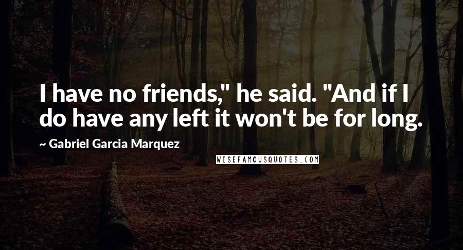 Gabriel Garcia Marquez Quotes: I have no friends," he said. "And if I do have any left it won't be for long.