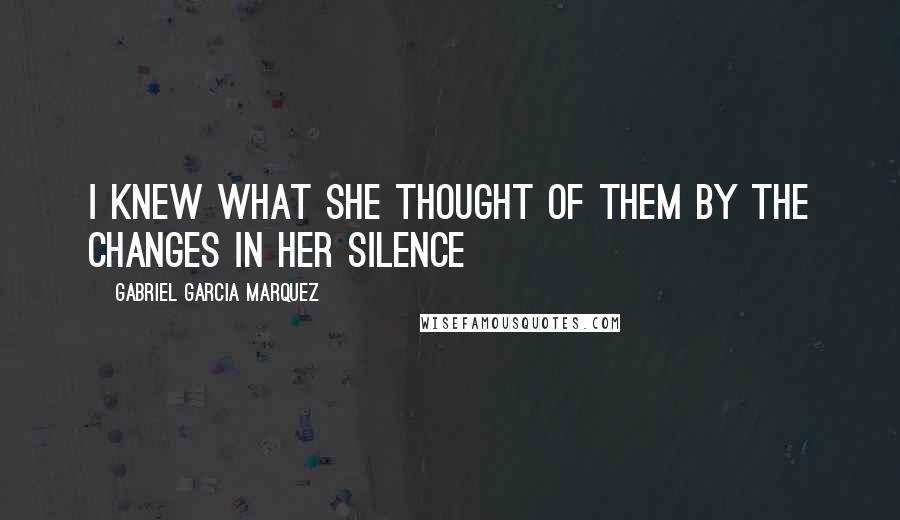 Gabriel Garcia Marquez Quotes: I knew what she thought of them by the changes in her silence