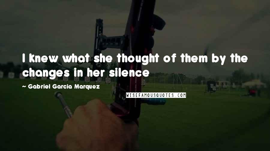 Gabriel Garcia Marquez Quotes: I knew what she thought of them by the changes in her silence