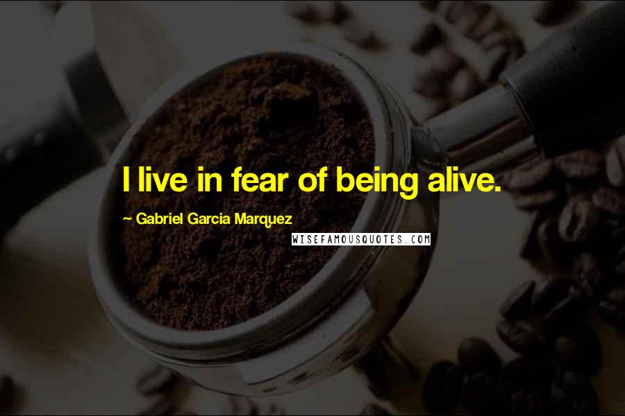 Gabriel Garcia Marquez Quotes: I live in fear of being alive.