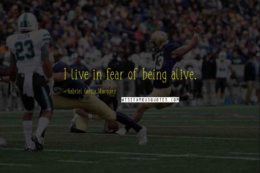Gabriel Garcia Marquez Quotes: I live in fear of being alive.