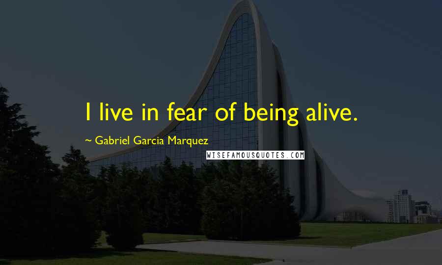 Gabriel Garcia Marquez Quotes: I live in fear of being alive.
