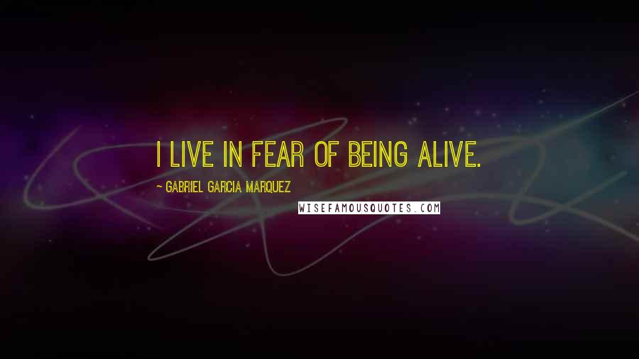 Gabriel Garcia Marquez Quotes: I live in fear of being alive.