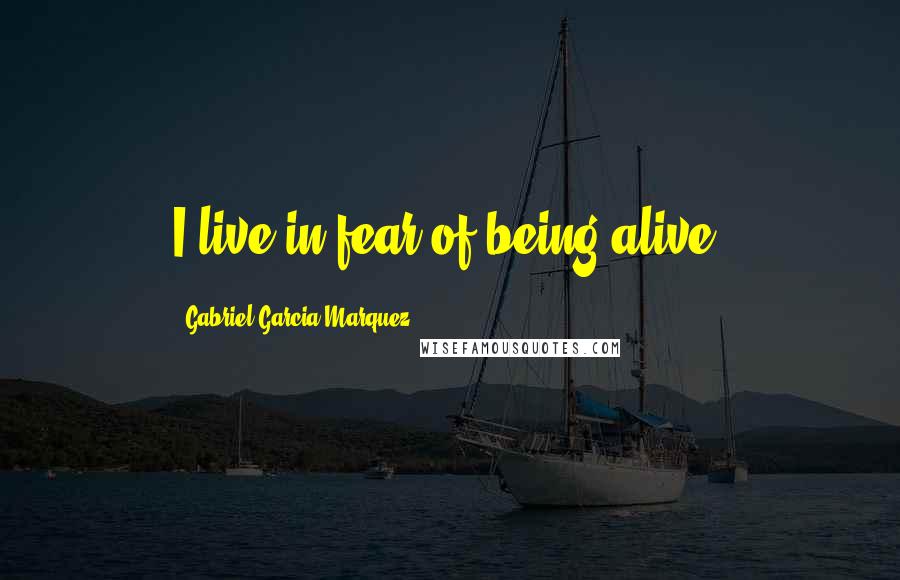 Gabriel Garcia Marquez Quotes: I live in fear of being alive.